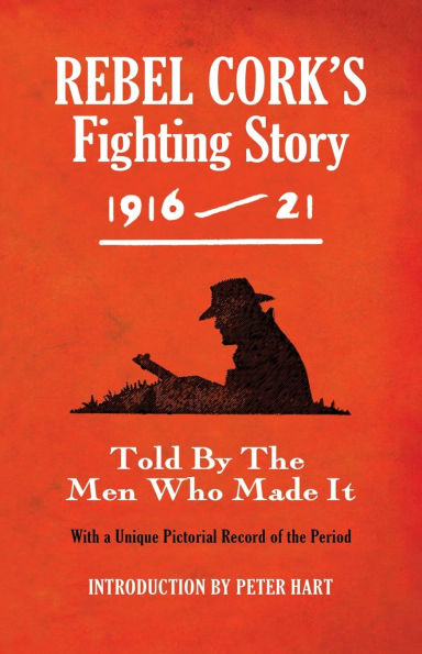 Rebel Cork's Fighting Story 1916 - 21: Told By The Men Who Made It
