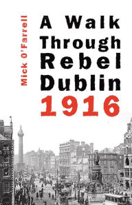 Title: A Walk Through Rebel Dublin 1916, Author: Mick O'Farrell