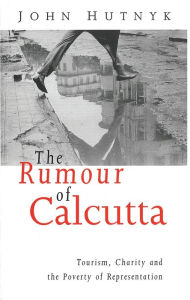 Title: The Rumour of Calcutta: Tourism, Charity and the Poverty of Representation, Author: John Hutnyk