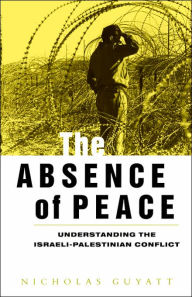 Title: The Absence of Peace: Understanding the Israeli-Palestinian Conflict / Edition 1, Author: Nicholas Guyatt