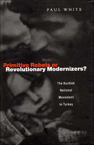 Title: Primitive Rebels or Revolutionary Modernizers: The Kurdish Nationalist Movement in Turkey, Author: Paul J White