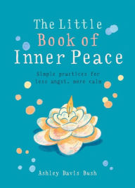 Title: Little Book of Inner Peace: Simple practices for less angst, more calm, Author: Ashley Davis Bush