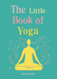 Title: The Little Book of Yoga: Harness the ancient practice to boost your health and wellbeing, Author: Lucy Lucas