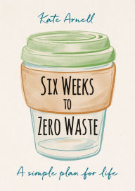 Title: Six Weeks to Zero Waste: A simple plan for life, Author: Kate Arnell