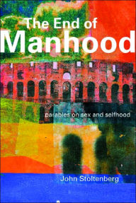 Title: The End of Manhood: Parables on Sex and Selfhood / Edition 2, Author: John Stoltenberg