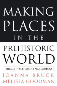 Title: Making Places in the Prehistoric World: Themes in Settlement Archaeology, Author: Joanna Bruck