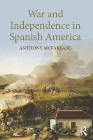 Title: War and Independence In Spanish America, Author: Anthony McFarlane