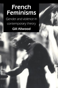 Title: French Feminisms: Gender And Violence In Contemporary Theory, Author: Gill Allwood