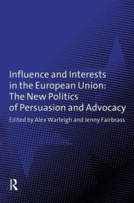 Title: Influence and Interests in the European Union: The New Politics of Persuasion and Advocacy / Edition 1, Author: Jenny Fairbrass