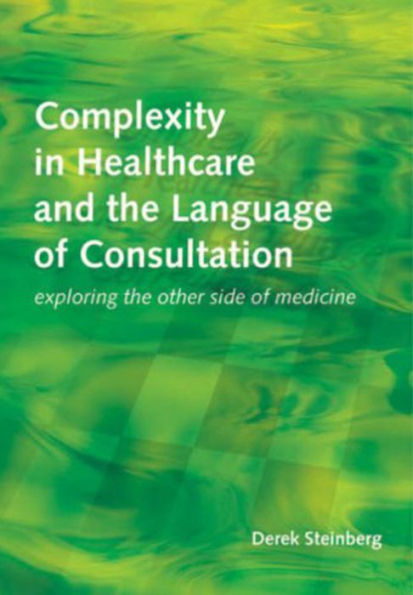 Complexity in Healthcare and the Language of Consultation: Exploring the Other Side of Medicine / Edition 1