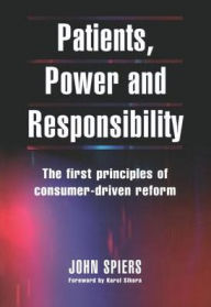 Title: Patients, Power and Responsibility: The First Principles of Consumer-Driven Reform / Edition 1, Author: John Spiers