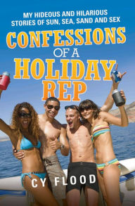 Title: Confessions of a Holiday Rep: My Hideous and Hilarious Stories of Sun, Sea, Sand and Sex, Author: Cy Flood