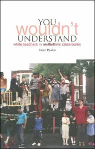 Title: YOU Wouldn't Understand...: White Teachers in Multi-Ethnic Classrooms, Author: Sarah Pearce