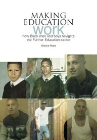 Title: Making Education Work: How Black Men and Boys Navigate the Further Education Sector, Author: Sheine Peart