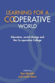 Title: Learning for a Co-operative World: Education, Social Change and the Co-operative College, Author: Tom Woodin