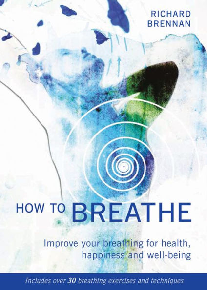 How to Breathe: Improve Your Breathing for Health, Happiness and Well-Being (Includes over 30 Breathing Exercises and Techniques)
