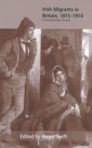 Title: Irish Migrants in Britain, 1815-1914: A Documentary History, Author: Roger Swift