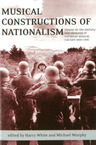 Title: Musical Constructions of Nationalism: Essays on the History and Ideology of European Musical Culture 1800-1945, Author: Harry White