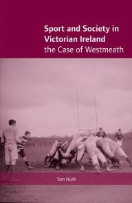 Title: Sport and Society in Victorian Ireland: The Case of Westmeath, Author: Tom Hunt