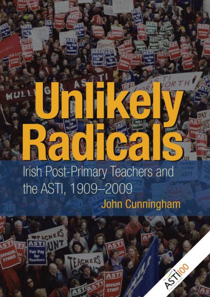 Unlikely Radicals: Irish Post-Primary Teachers and the ASTI, 1909-2009