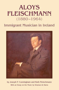 Title: Aloys Fleischmann (1880-1964): Immigrant Musician in Ireland, Author: Joseph P. Cunningham