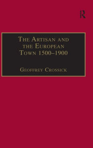 Title: The Artisan and the European Town, 1500-1900 / Edition 1, Author: Geoffrey Crossick