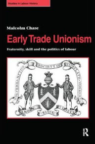 Title: Early Trade Unionism: Fraternity, Skill and the Politics of Labour / Edition 1, Author: Malcolm Chase