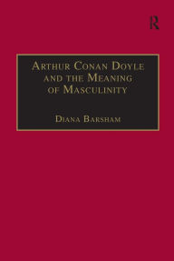 Title: Arthur Conan Doyle and the Meaning of Masculinity / Edition 1, Author: Diana Barsham