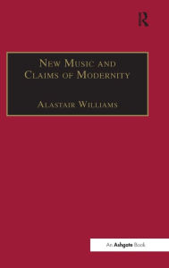 Title: New Music and the Claims of Modernity / Edition 1, Author: Alastair Williams