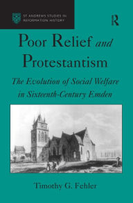 Title: Poor Relief and Protestantism The Evolution of Social Welfare in Sixteenth-Century Emden: The Evolution of Social Welfare in Sixteenth-Century Emden / Edition 1, Author: Timothy G. Fehler