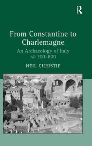 Title: From Constantine to Charlemagne: An Archaeology of Italy AD 300-800 / Edition 1, Author: Neil Christie