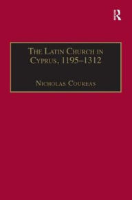 Title: The Latin Church in Cyprus, 1195-1312, Author: Nicholas Coureas