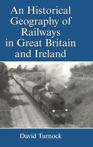 Title: An Historical Geography of Railways in Great Britain and Ireland / Edition 1, Author: David Turnock
