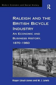 Title: Raleigh and the British Bicycle Industry: An Economic and Business History, 1870-1960 / Edition 1, Author: Roger Lloyd-Jones