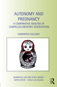 Title: Autonomy and Pregnancy: A Comparative Analysis of Compelled Obstetric Intervention / Edition 1, Author: Sam Halliday