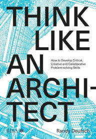 Title: Think Like An Architect: How to develop critical, creative and collaborative problem-solving skills, Author: Randy Deutsch