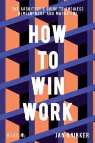 Title: How To Win Work: The architect's guide to business development and marketing, Author: Jan Knikker