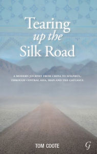 Title: Tearing up the Silk Road: A Modern Journey from China to Istanbul, through Central Asia, Iran and the Caucasus, Author: Tom Coote