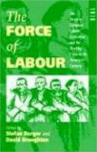 Title: The Force of Labour: The Western European Labour Movement and the Working Class in the Twentieth Century, Author: Stefan Berger
