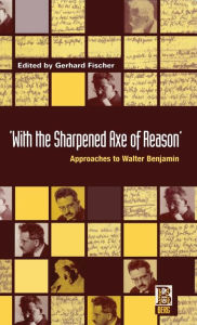 Title: 'With the Sharpened Axe of Reason': Approaches to Walter Benjamin, Author: Gerhard Fischer