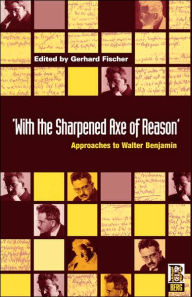 Title: 'With the Sharpened Axe of Reason': Approaches to Walter Benjamin, Author: Gerhard Fischer