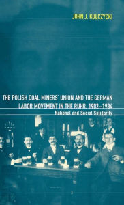 Title: The Polish Coal Miners' Union and the German Labor Movement in the Ruhr, 1902-1934: National and Social Solidarity, Author: John Kulczycki