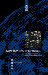 Title: Confronting the Present: Towards a Politically Engaged Anthropology, Author: Gavin Smith