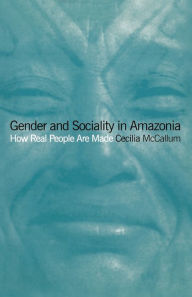 Title: Gender and Sociality in Amazonia: How Real People Are Made, Author: Cecilia McCallum