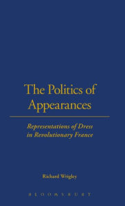 Title: The Politics of Appearances: Representations of Dress in Revolutionary France, Author: Richard Wrigley