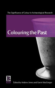 Title: Colouring the Past: The Significance of Colour in Archaeological Research, Author: Andrew Jones
