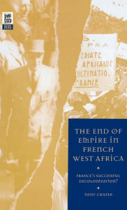 Title: The End of Empire in French West Africa: France's Successful Decolonization, Author: Tony Chafer