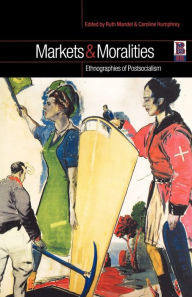 Title: Markets and Moralities: Ethnographies of Postsocialism / Edition 1, Author: Caroline Humphrey