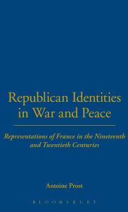 Title: Republican Identities in War and Peace: Representations of France in the Nineteenth and Twentieth Centuries, Author: Antoine Prost