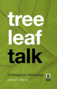 Title: Tree Leaf Talk: A Heideggerian Anthropology / Edition 1, Author: James F. Weiner